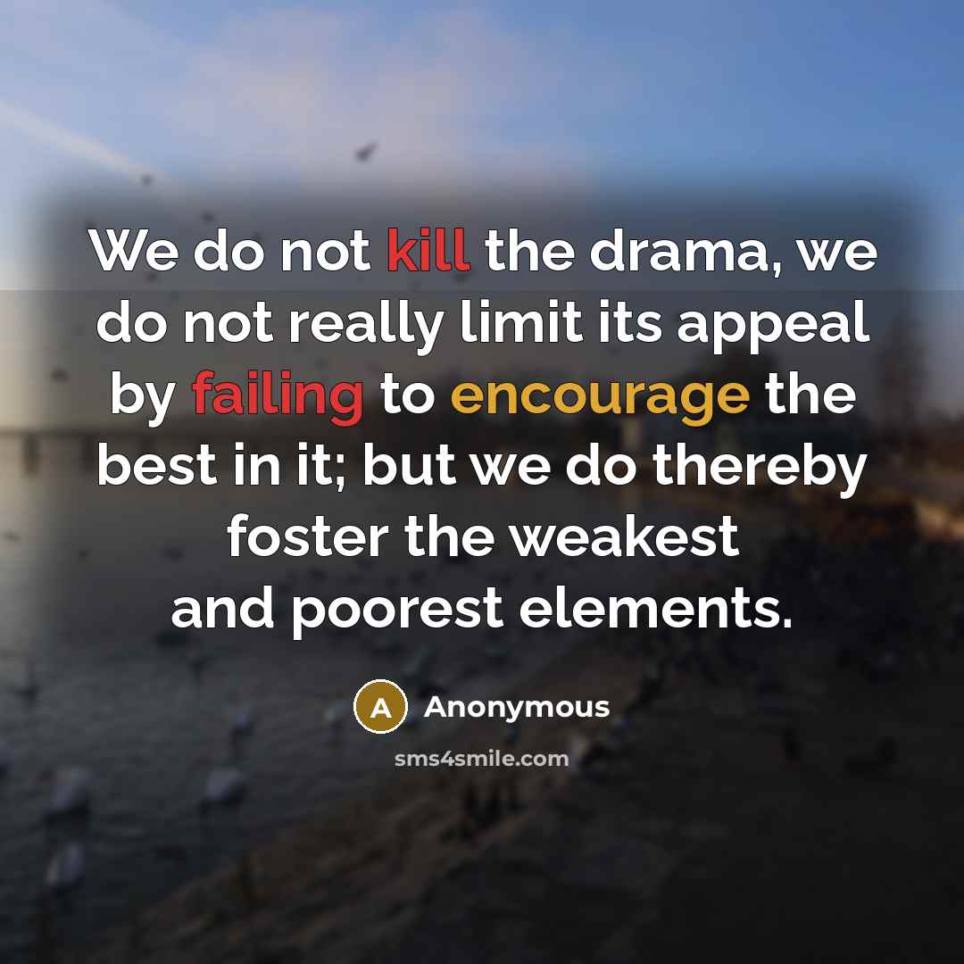 “We do not kill the drama, we do not really limit its appeal by failing to encourage the best in it; but we do thereby foster the weakest and poorest elements.” quote by Anonymous