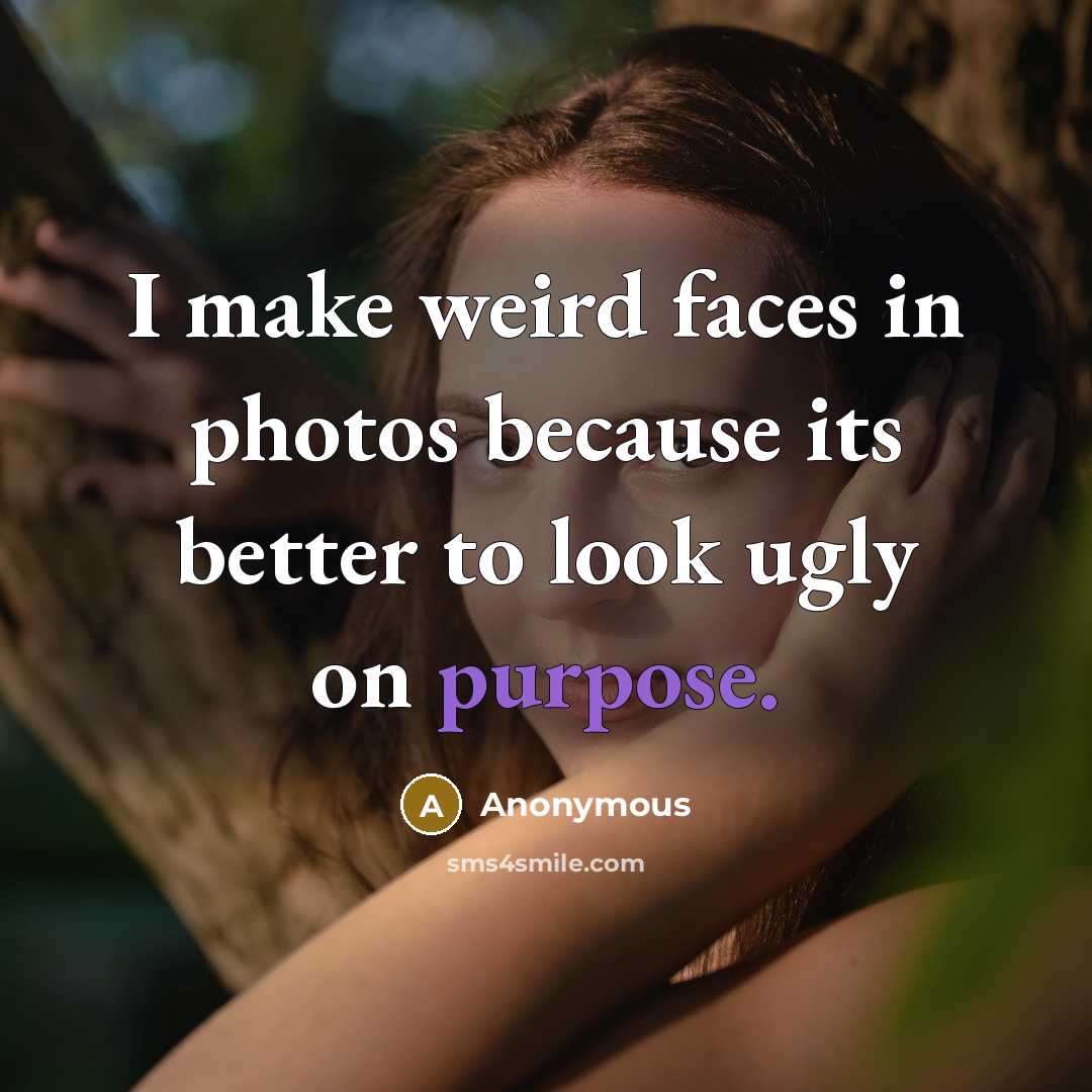 “I make weird faces in photos because its better to look ugly on purpose.” quote by Anonymous