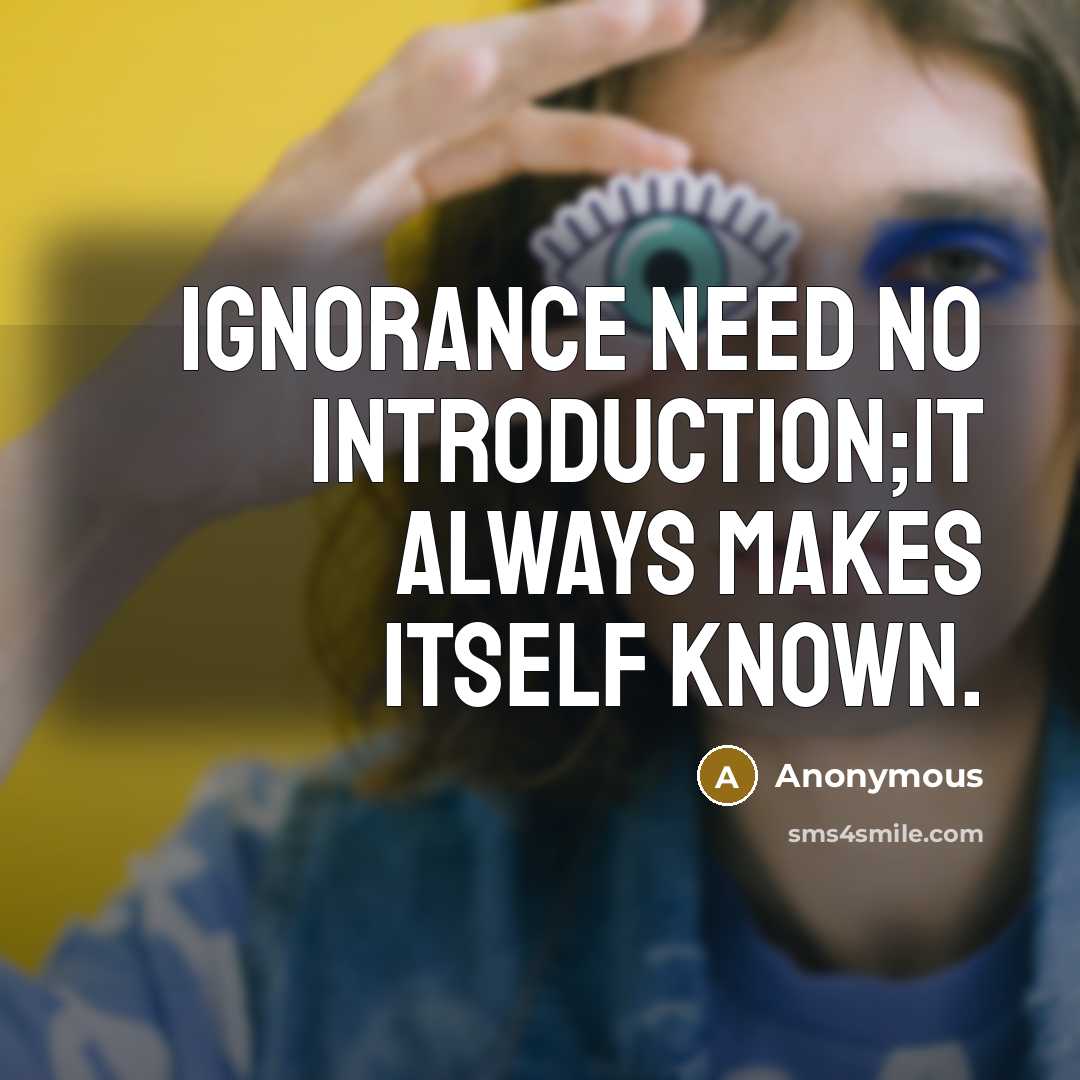 “Ignorance need no introduction;it always makes itself known.” quote by Anonymous