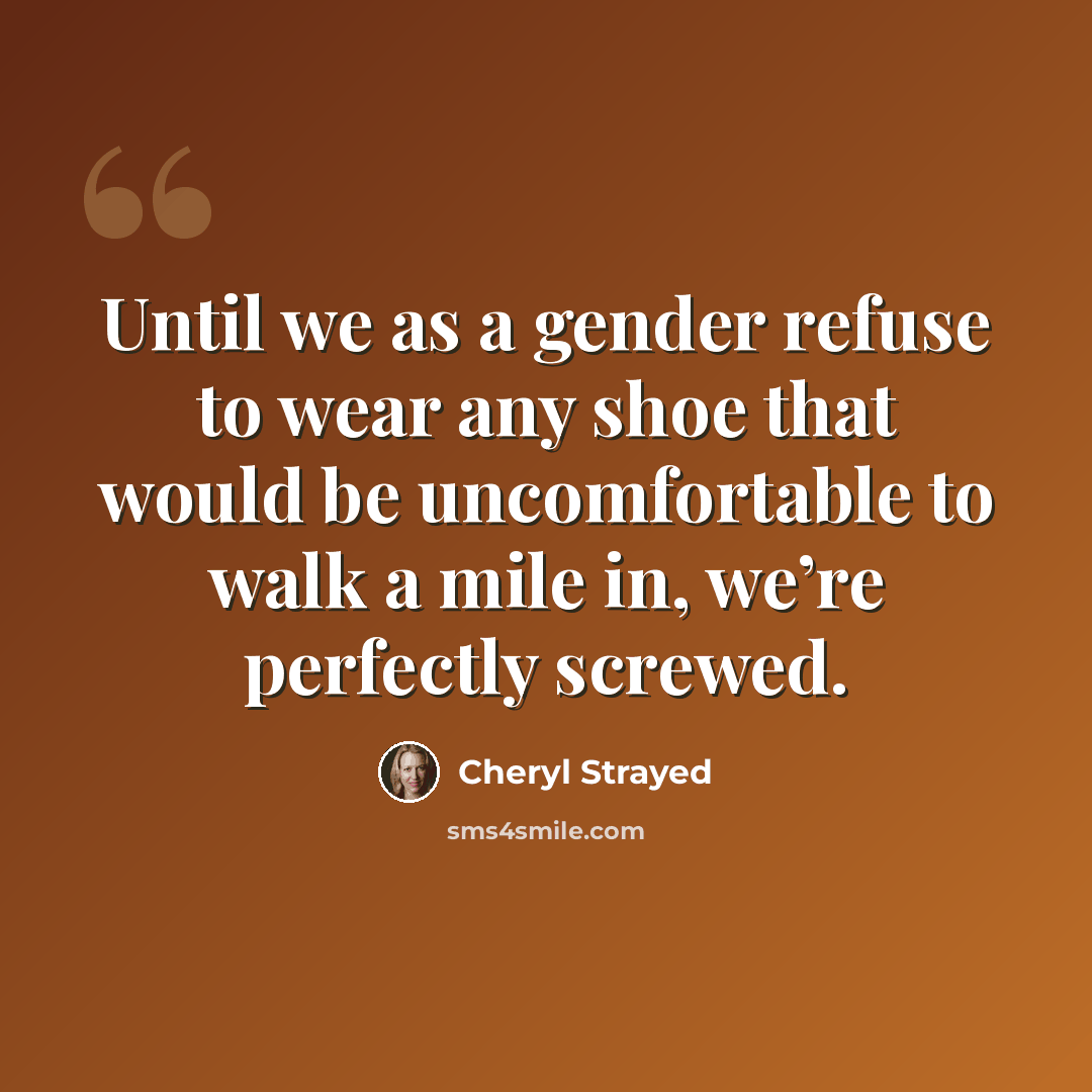 “Until we as a gender refuse to wear any shoe that would be uncomfortable to walk a mile in, we’re perfectly screwed.” quote by Cheryl Strayed