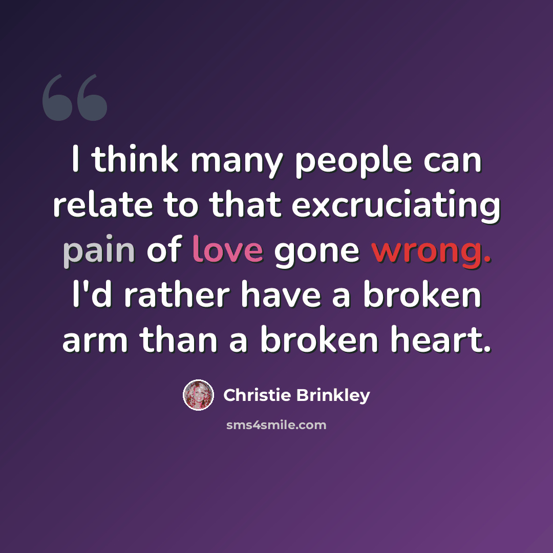 “I think many people can relate to that excruciating pain of love gone wrong. I'd rather have a broken arm than a broken heart.” quote by Christie Brinkley