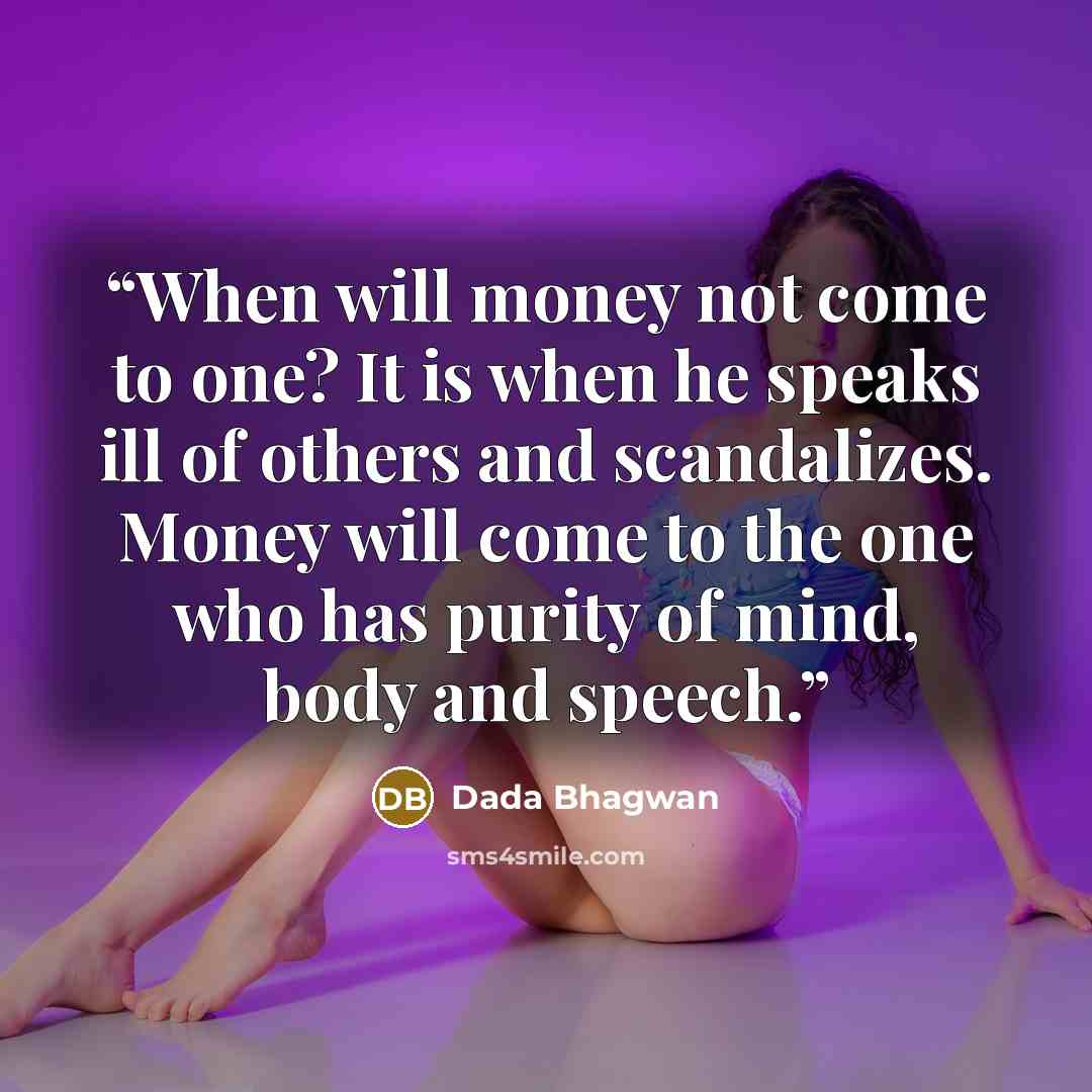 “When will money not come to one? It is when he speaks ill of others and scandalizes. Money will come to the one who has purity of mind, body and speech.” quote by Dada Bhagwan
