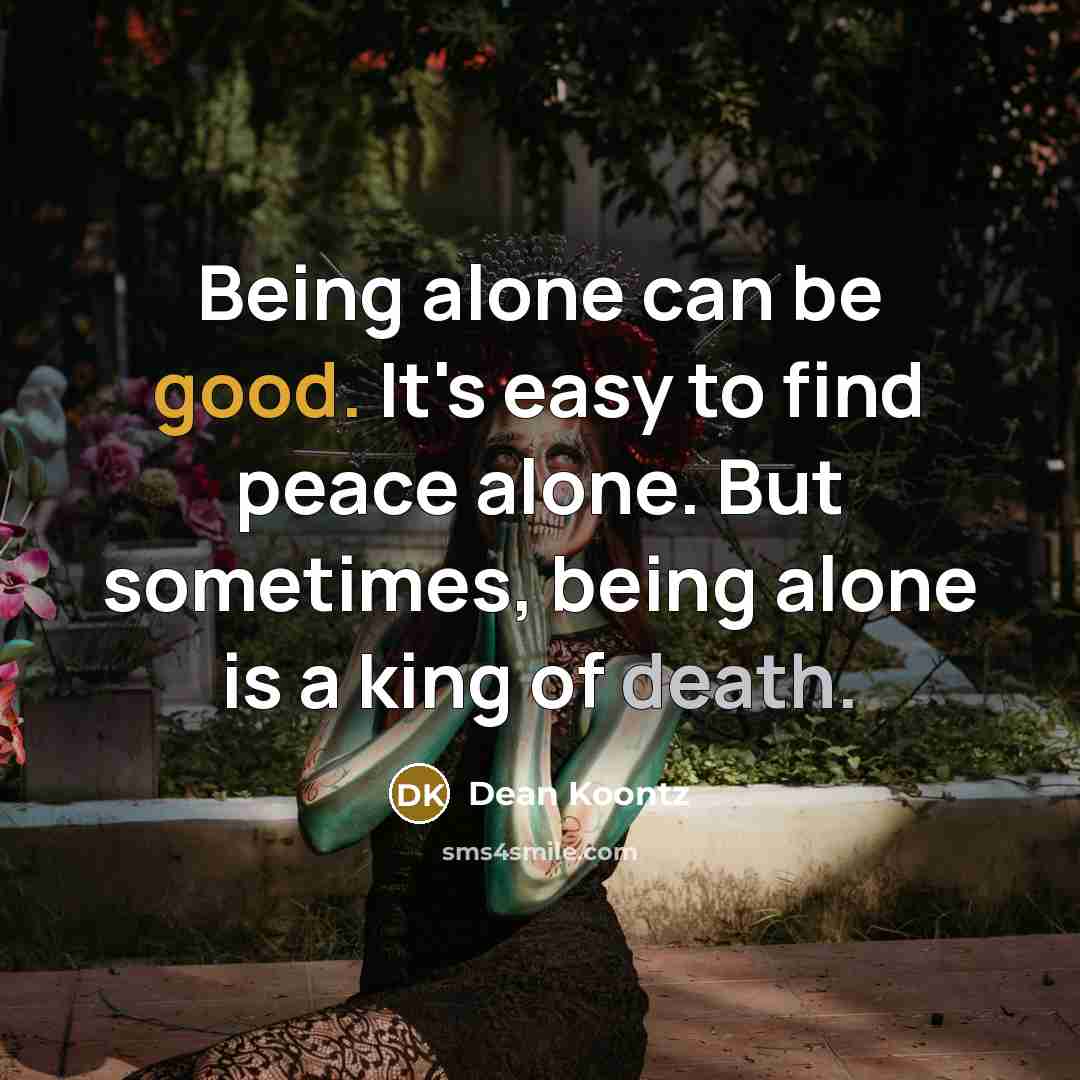 “Being alone can be good. It's easy to find peace alone. But sometimes, being alone is a king of death.” quote by Dean Koontz