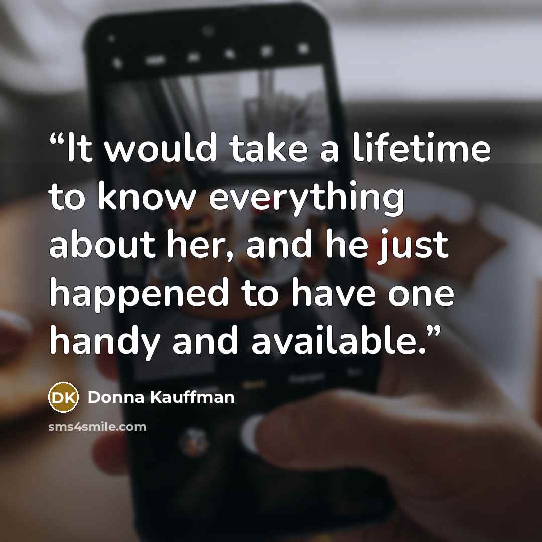 “It would take a lifetime to know everything about her, and he just happened to have one handy and available.” quote by Donna Kauffman