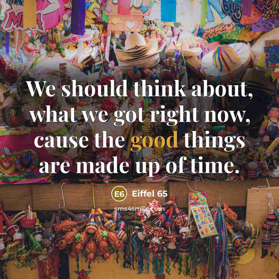 “We should think about, what we got right now, cause the good things are made up of time.” quote by Eiffel 65