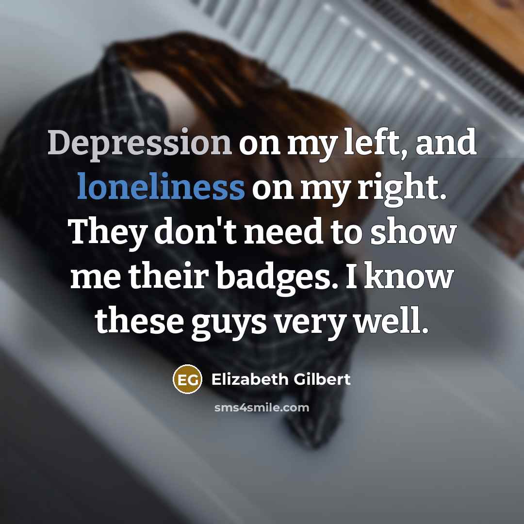 “Depression on my left, and loneliness on my right. They don't need to show me their badges. I know these guys very well.” quote by Elizabeth Gilbert