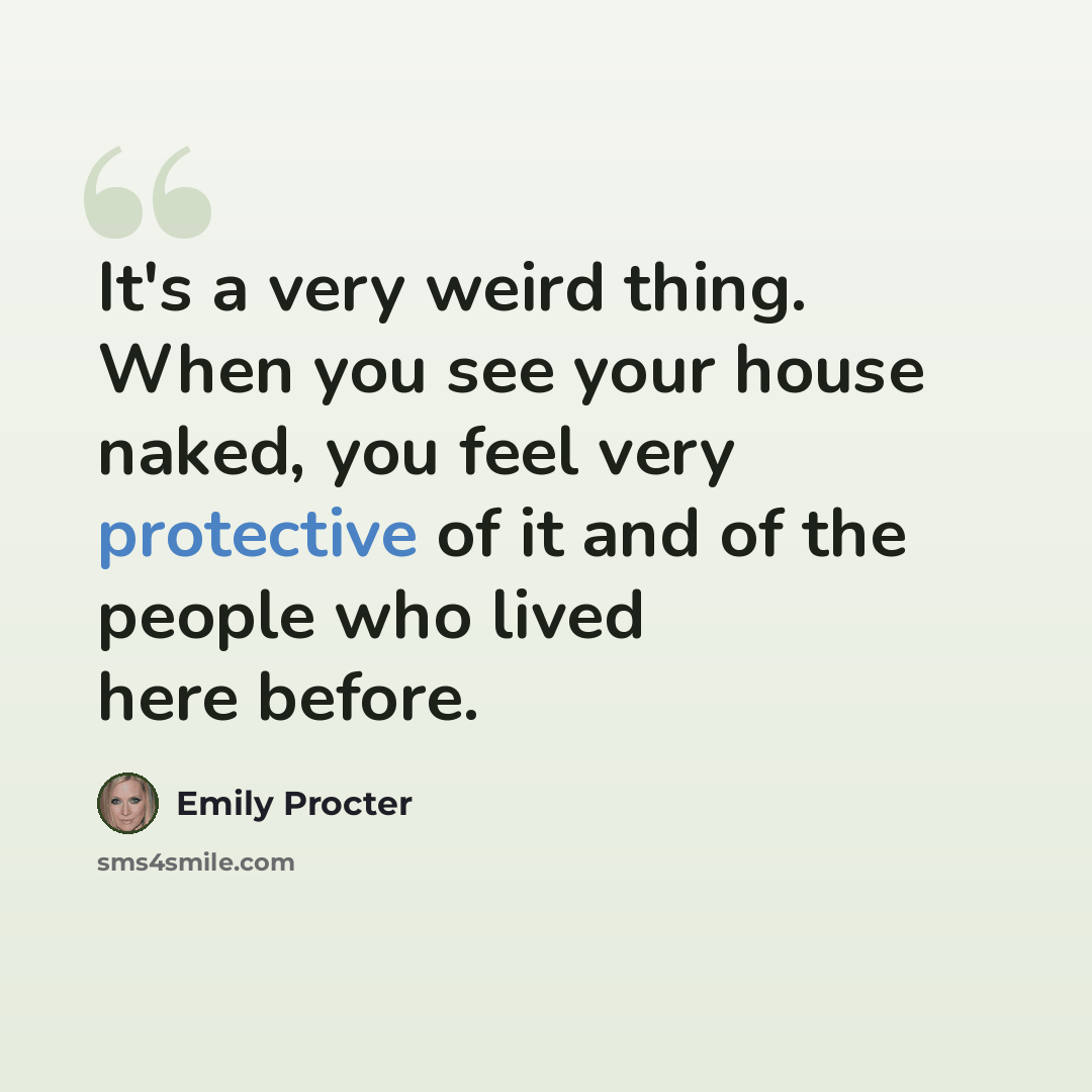 “It's a very weird thing. When you see your house naked, you feel very protective of it and of the people who lived here before.” quote by Emily Procter