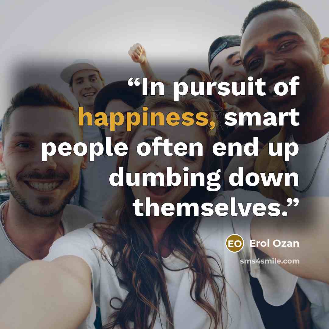 “In pursuit of happiness, smart people often end up dumbing down themselves.” quote by Erol Ozan