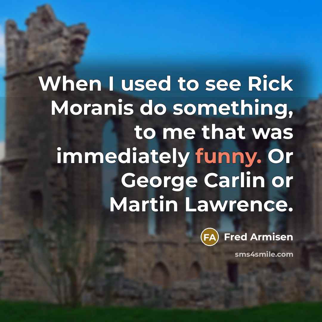 “When I used to see Rick Moranis do something, to me that was immediately funny. Or George Carlin or Martin Lawrence.” quote by Fred Armisen