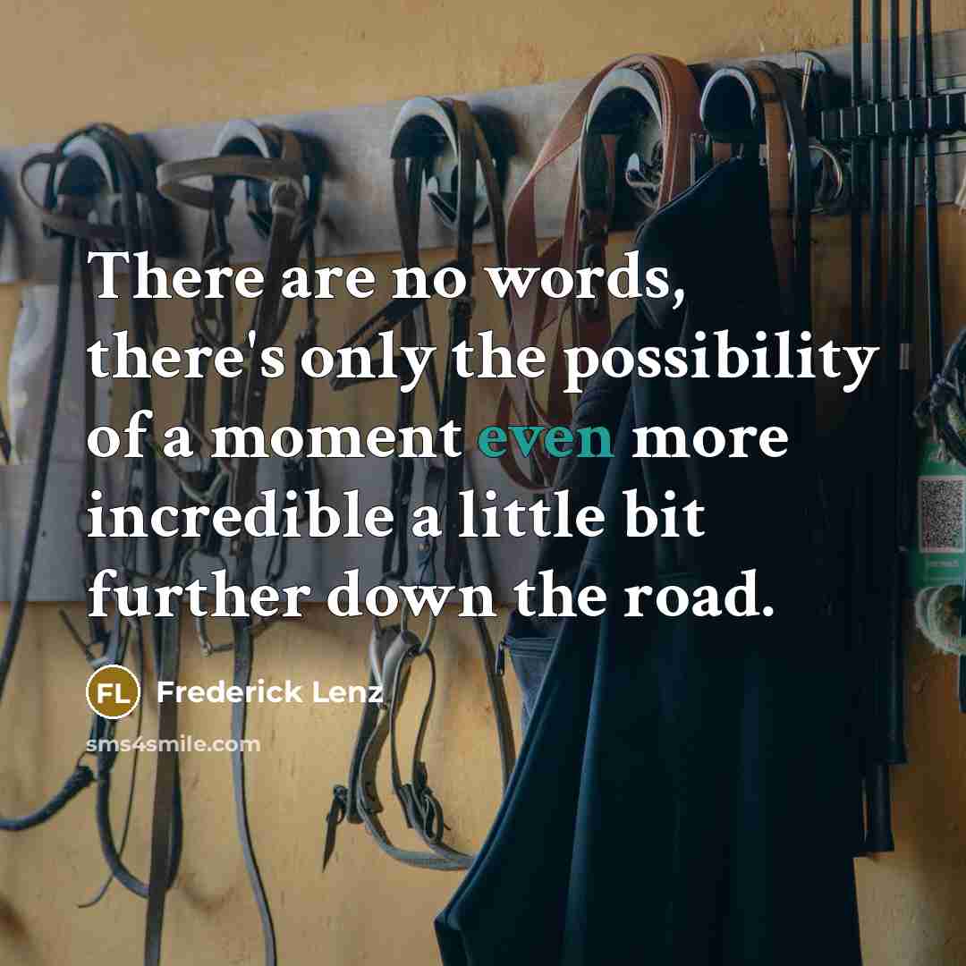 “There are no words, there's only the possibility of a moment even more incredible a little bit further down the road.” quote by Frederick Lenz