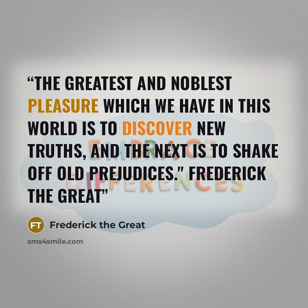 “The greatest and noblest pleasure which we have in this world is to discover new truths, and the next is to shake off old prejudices." Frederick the Great” quote by Frederick the Great