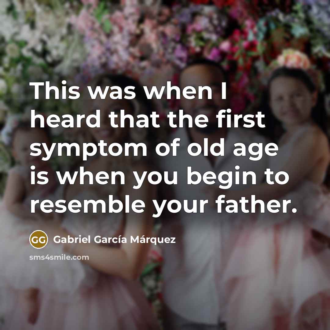 “This was when I heard that the first symptom of old age is when you begin to resemble your father.” quote by Gabriel Garcia Marquez