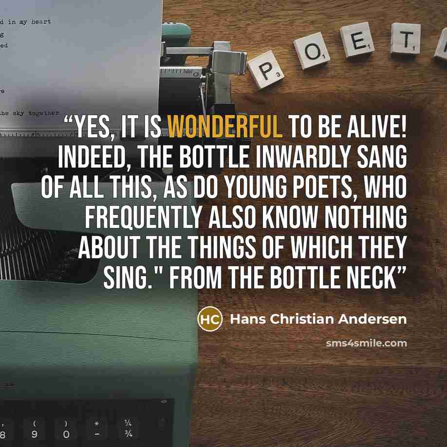 “Yes, it is wonderful to be alive! Indeed, the Bottle inwardly sang of all this, as do young poets, who frequently also know nothing about the things of which they sing." From The Bottle Neck” quote by hans christian andersen