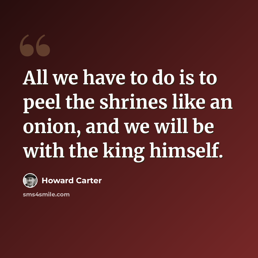 “All we have to do is to peel the shrines like an onion, and we will be with the king himself.” quote by Howard Carter