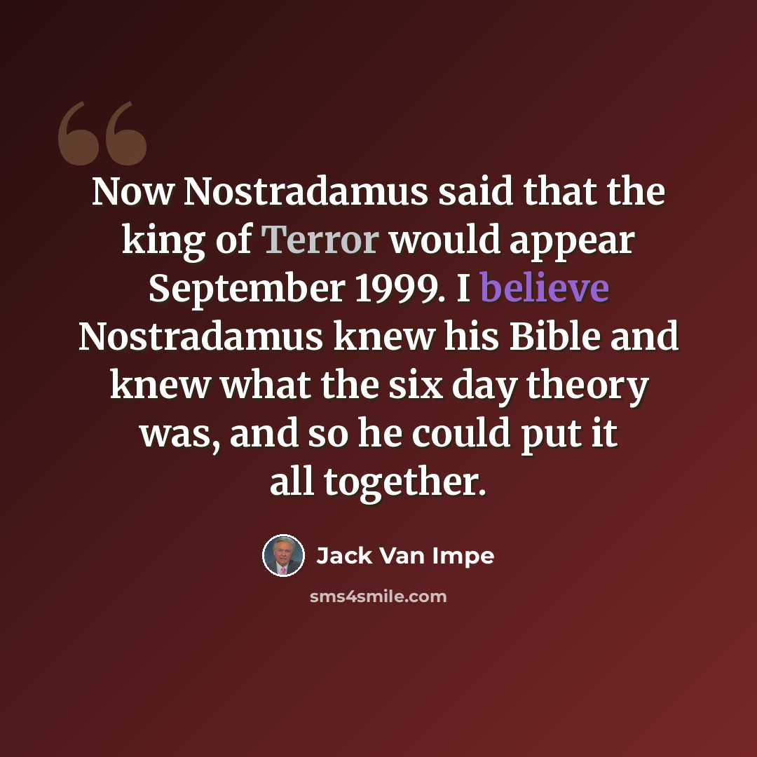 “Now Nostradamus said that the king of Terror would appear September 1999. I believe Nostradamus knew his Bible and knew what the six day theory was, and so he could put it all together.” quote by Jack Van Impe
