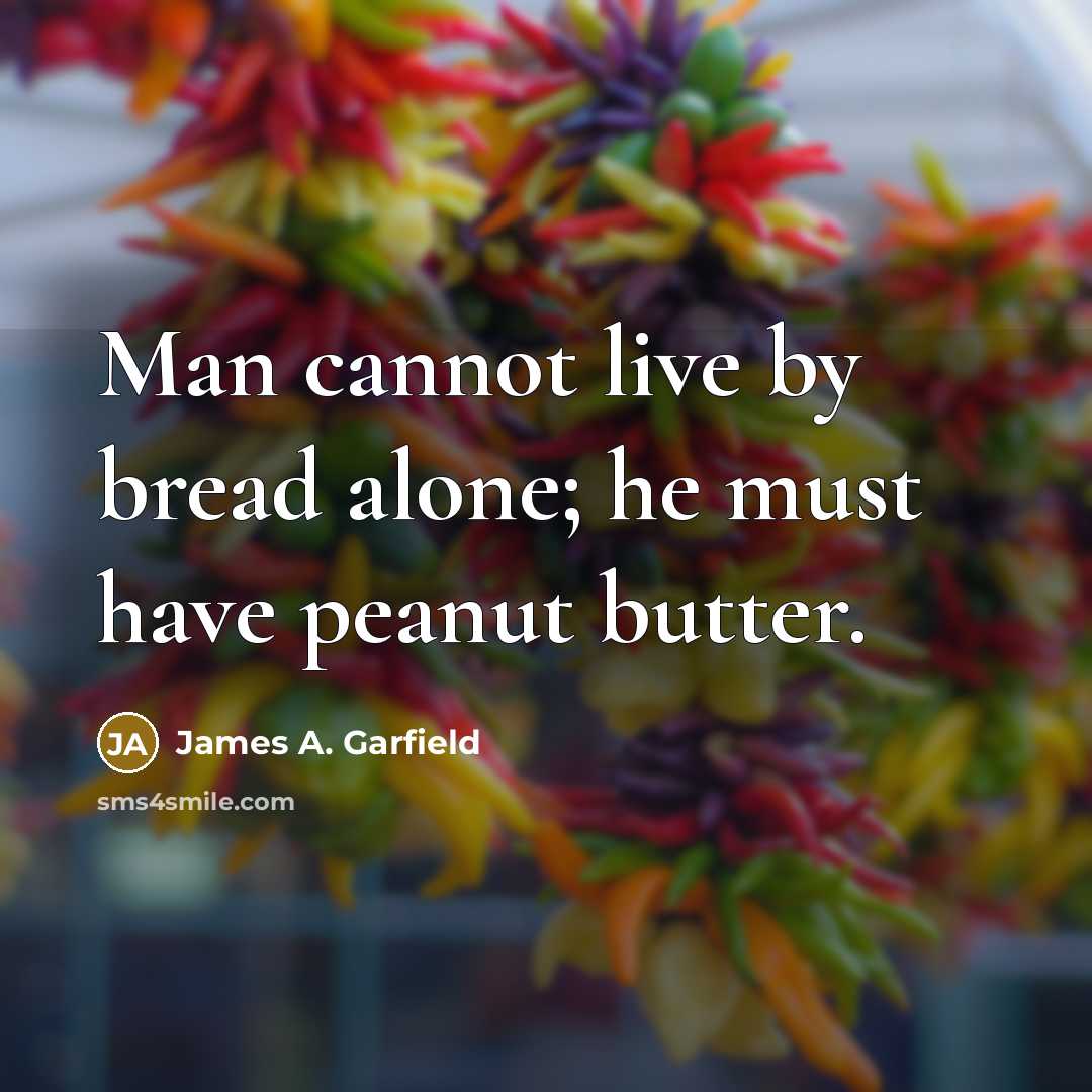 “Man cannot live by bread alone; he must have peanut butter.” quote by James A. Garfield