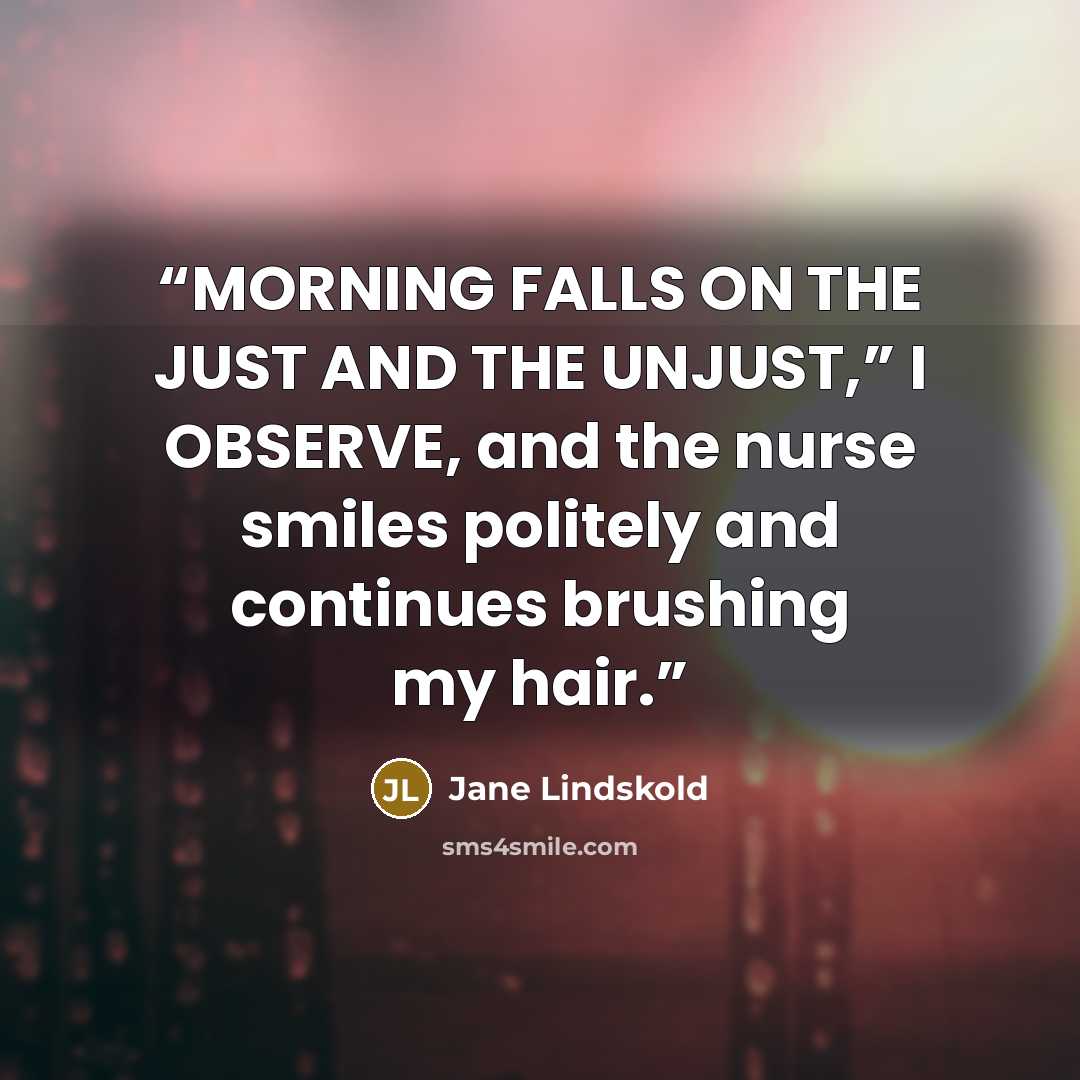 “MORNING FALLS ON THE JUST AND THE UNJUST,” I OBSERVE, and the nurse smiles politely and continues brushing my hair.” quote by Jane Lindskold