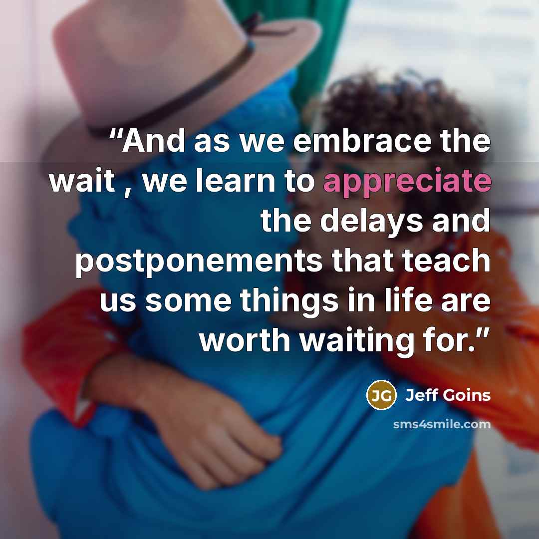“And as we embrace the wait , we learn to appreciate the delays and postponements that teach us some things in life are worth waiting for.” quote by Jeff Goins