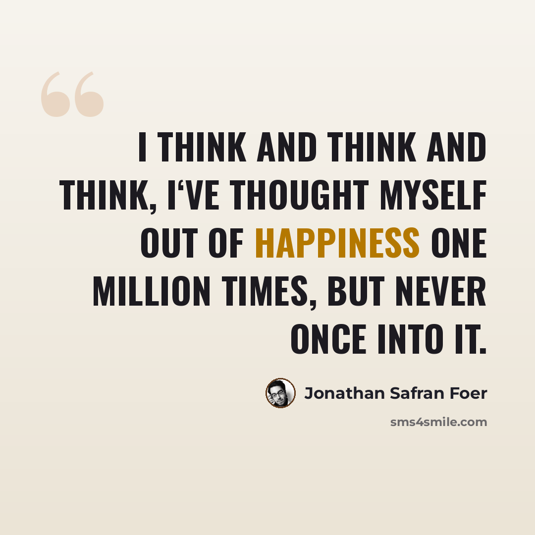 “I think and think and think, I‘ve thought myself out of happiness one million times, but never once into it.” quote by Jonathan Safran Foer