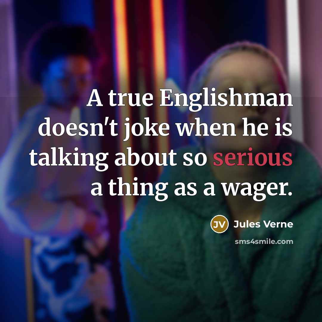 “A true Englishman doesn't joke when he is talking about so serious a thing as a wager.” quote by Jules Verne