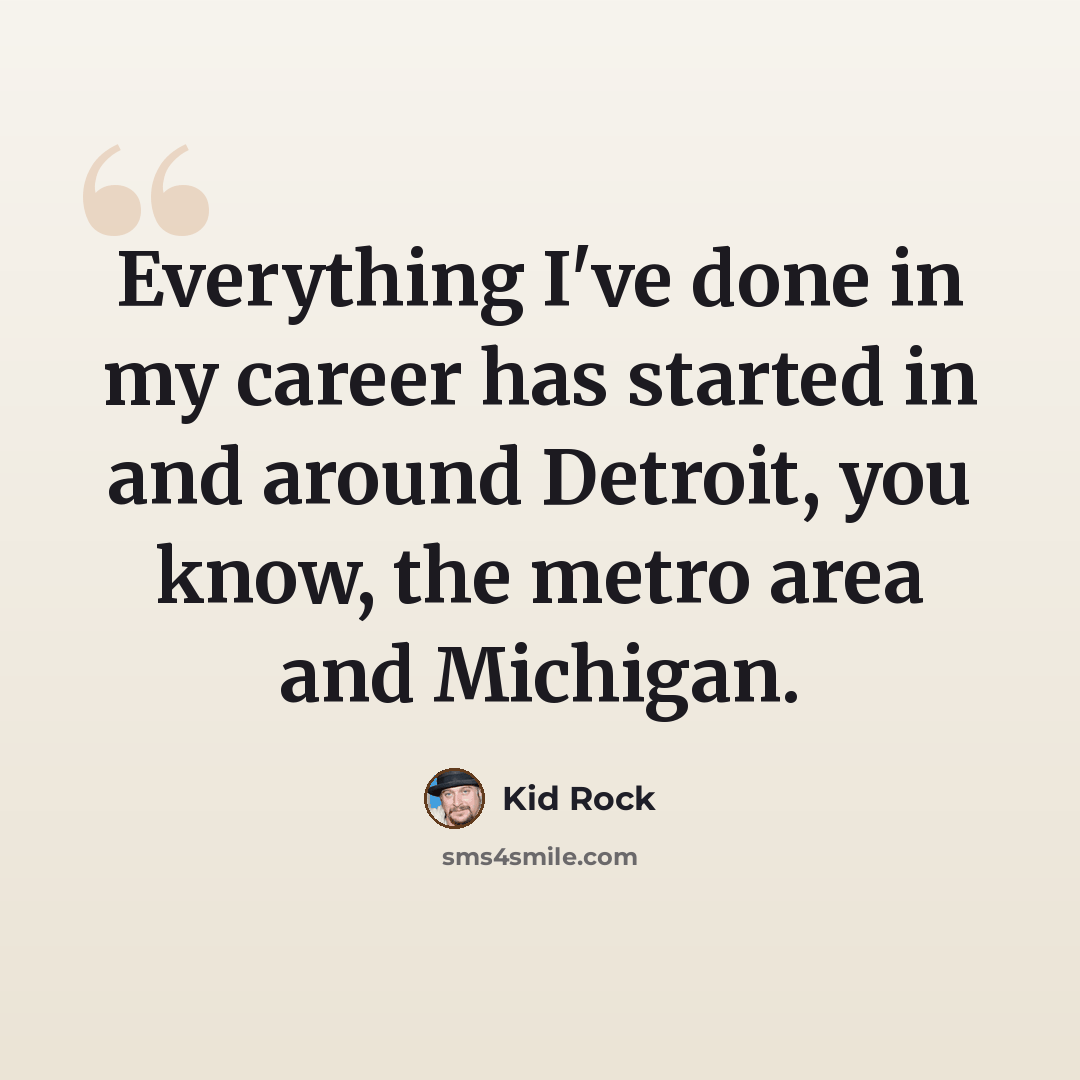 “Everything I've done in my career has started in and around Detroit, you know, the metro area and Michigan.” quote by Kid Rock