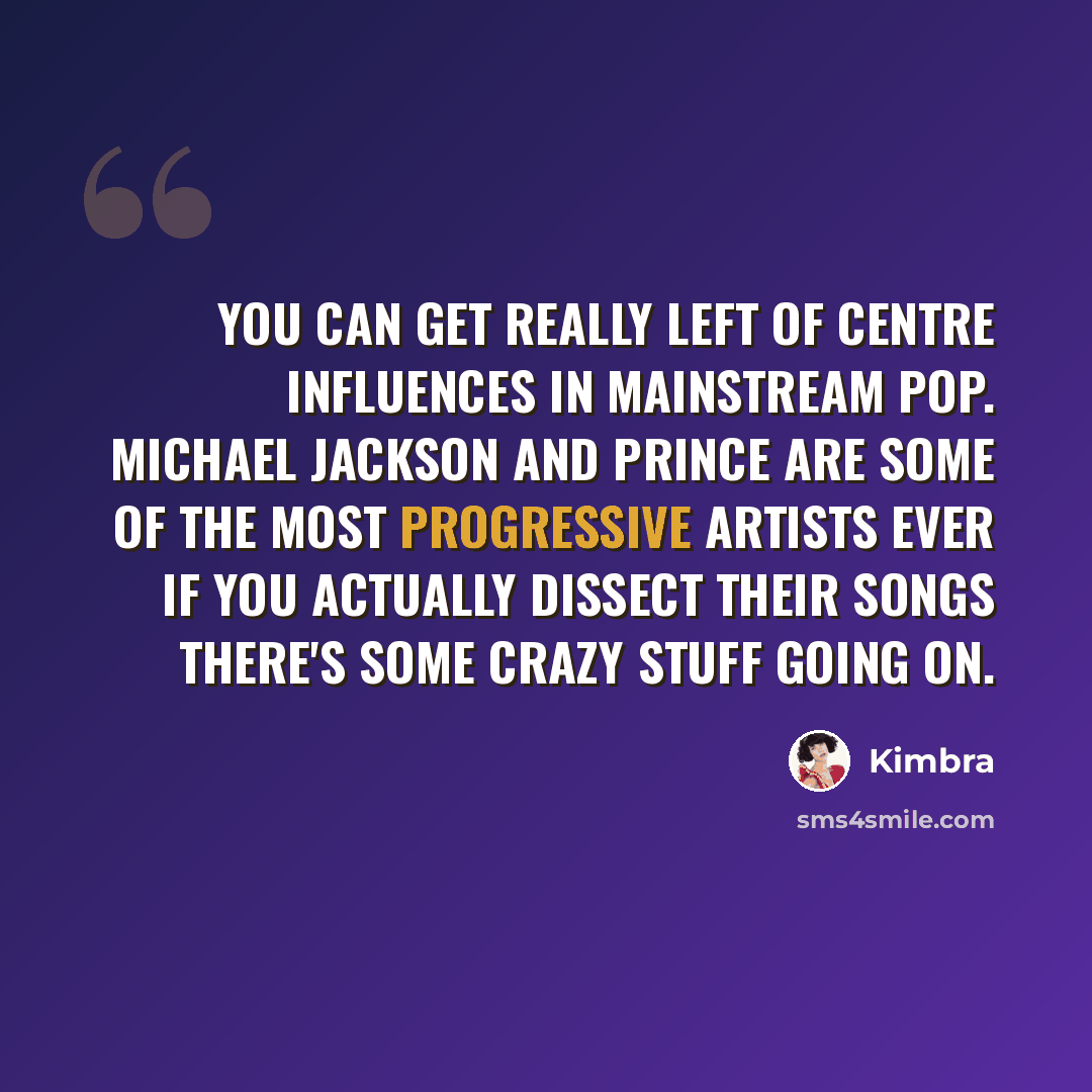 “You can get really left of centre influences in mainstream pop. Michael Jackson and Prince are some of the most progressive artists ever if you actually dissect their songs there's some crazy stuff going on.” quote by Kimbra