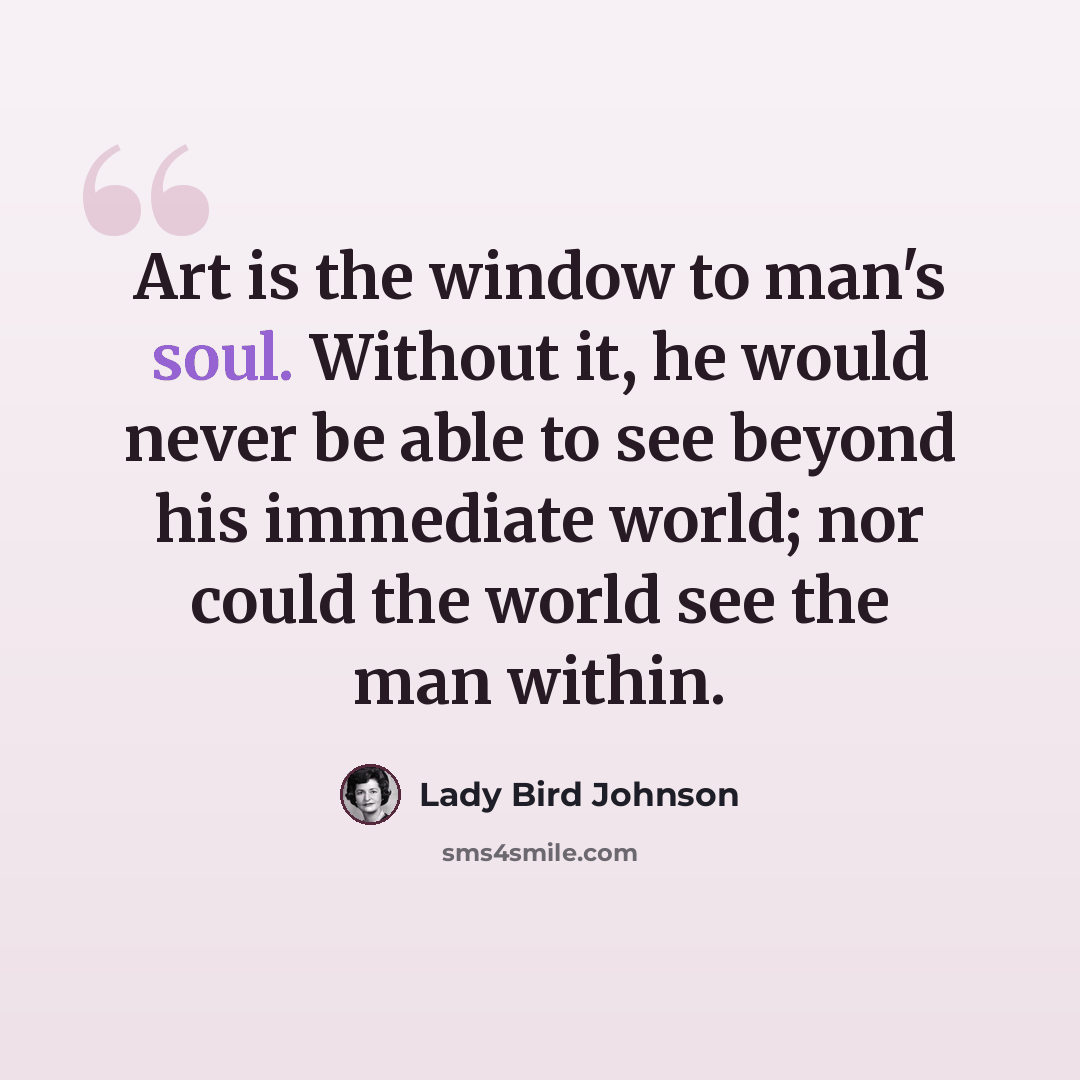 “Art is the window to man's soul. Without it, he would never be able to see beyond his immediate world; nor could the world see the man within.” quote by Lady Bird Johnson