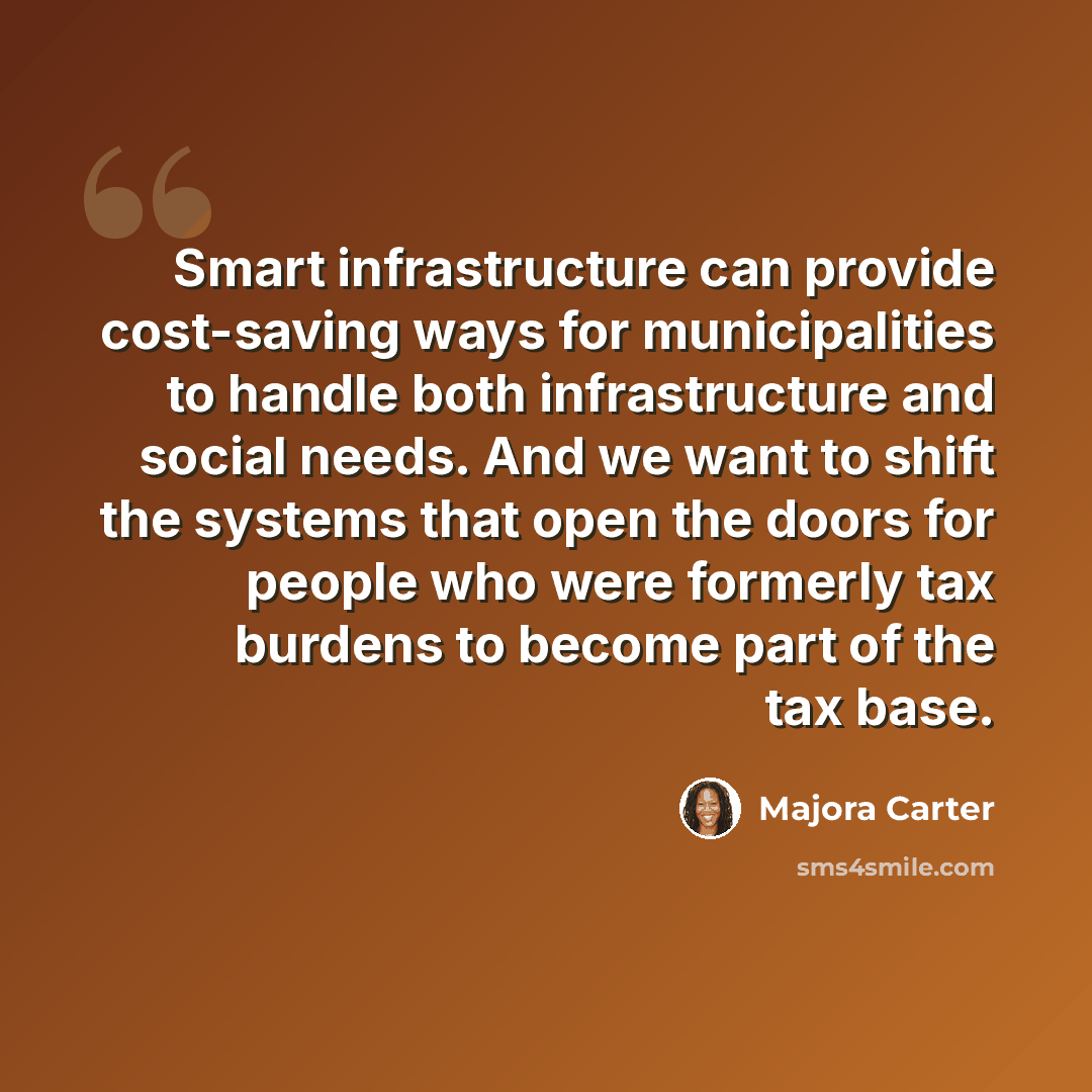 “Smart infrastructure can provide cost-saving ways for municipalities to handle both infrastructure and social needs. And we want to shift the systems that open the doors for people who were formerly tax burdens to become part of the tax base.” quote by Majora Carter