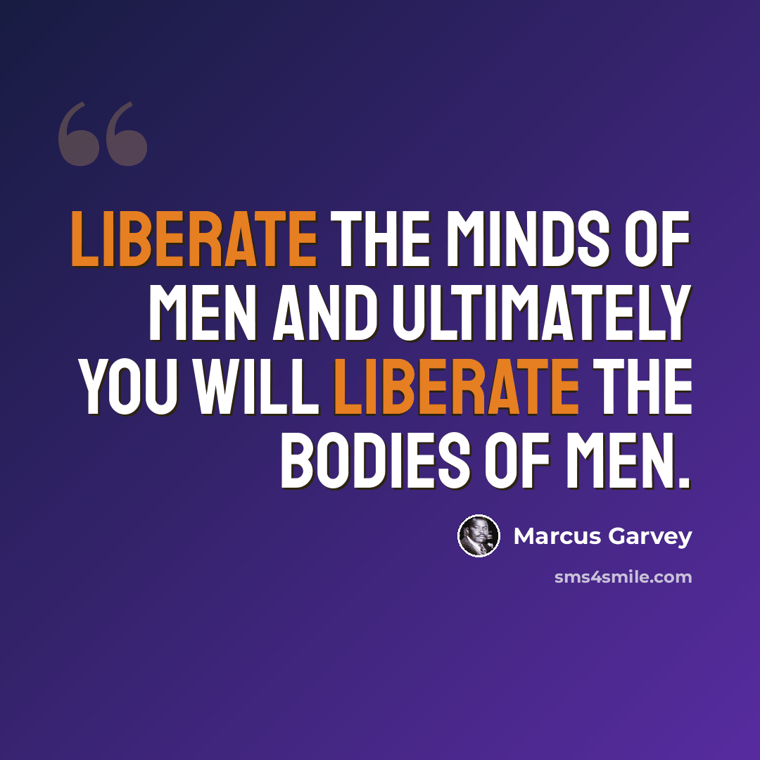 “Liberate the minds of men and ultimately you will liberate the bodies of men.” quote by Marcus Garvey