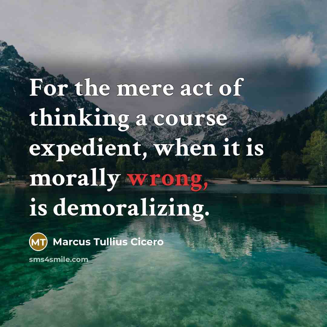 “For the mere act of thinking a course expedient, when it is morally wrong, is demoralizing.” quote by Marcus Tullius Cicero