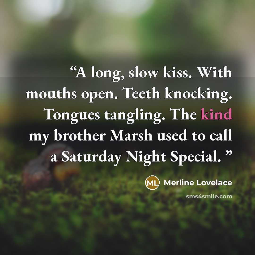 “A long, slow kiss. With mouths open. Teeth knocking. Tongues tangling. The kind my brother Marsh used to call a Saturday Night Special.” quote by Merline Lovelace