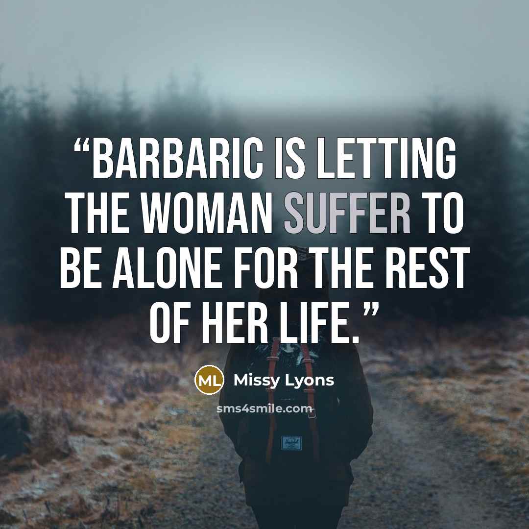 “Barbaric is letting the woman suffer to be alone for the rest of her life.” quote by Missy Lyons