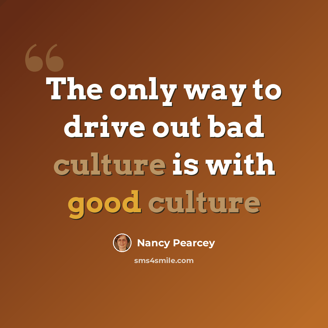 “The only way to drive out bad culture is with good culture” quote by Nancy Pearcey