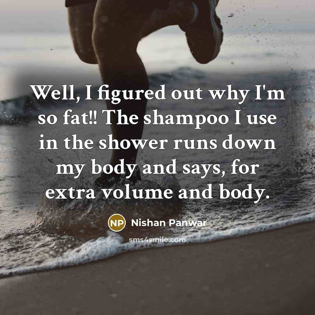 “Well, I figured out why I'm so fat!! The shampoo I use in the shower runs down my body and says, for extra volume and body.” quote by Nishan Panwar