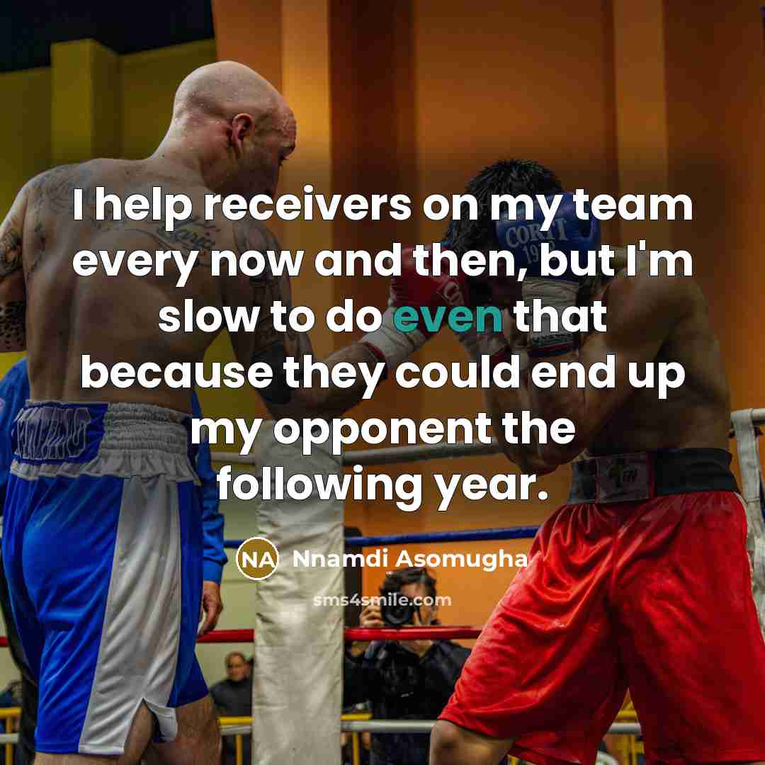 “I help receivers on my team every now and then, but I'm slow to do even that because they could end up my opponent the following year.” quote by Nnamdi Asomugha
