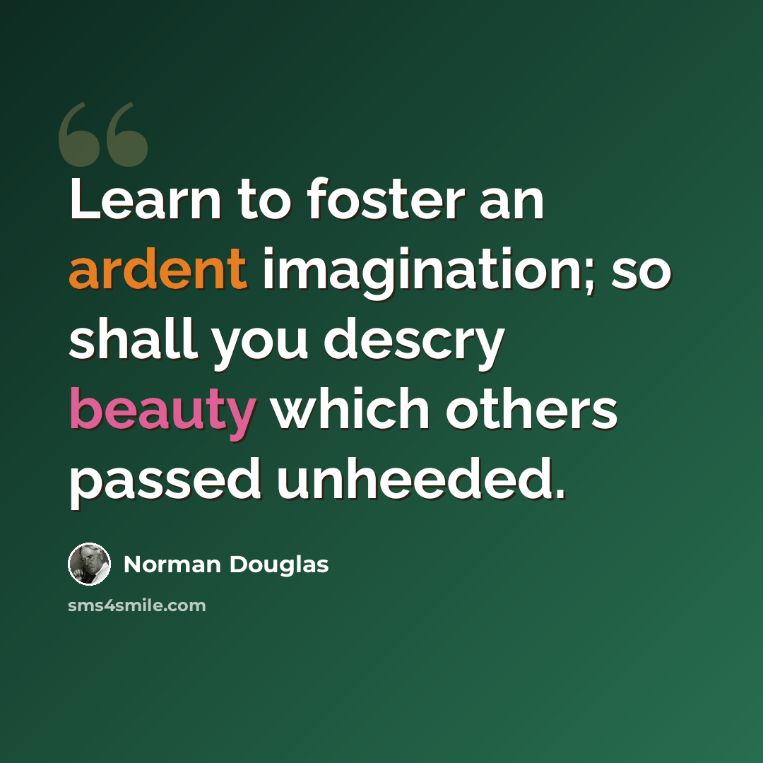 “Learn to foster an ardent imagination; so shall you descry beauty which others passed unheeded.” quote by Norman Douglas