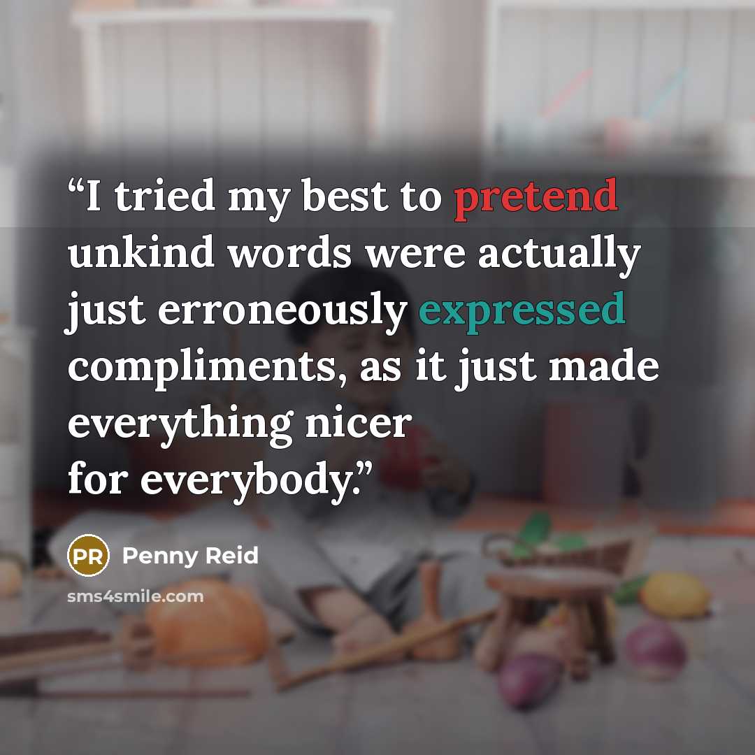 “I tried my best to pretend unkind words were actually just erroneously expressed compliments, as it just made everything nicer for everybody.” quote by Penny Reid