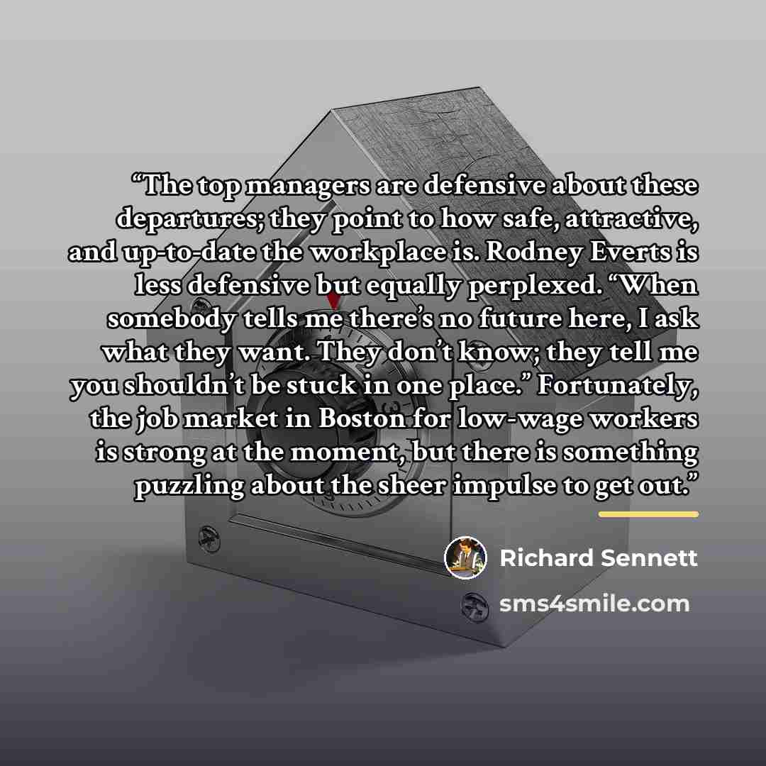 “The top managers are defensive about these departures; they point to how safe, attractive, and up-to-date the workplace is. Rodney Everts is less defensive but equally perplexed. “When somebody tells me there’s no future here, I ask what they want. They don’t know; they tell me you shouldn’t be…” quote by Richard Sennett