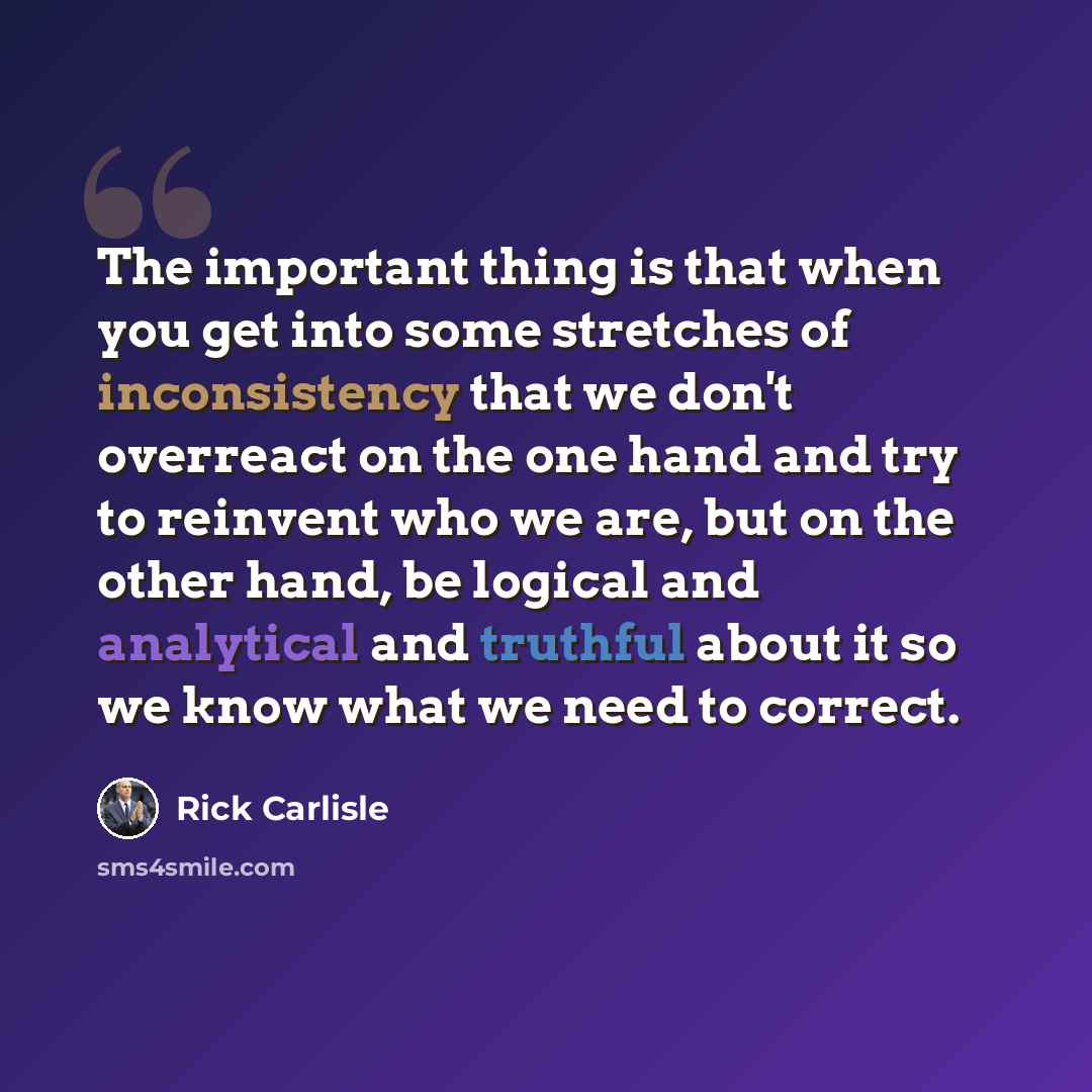 “The important thing is that when you get into some stretches of inconsistency that we don't overreact on the one hand and try to reinvent who we are, but on the other hand, be logical and analytical and truthful about it so we know what we need to correct.” quote by Rick Carlisle