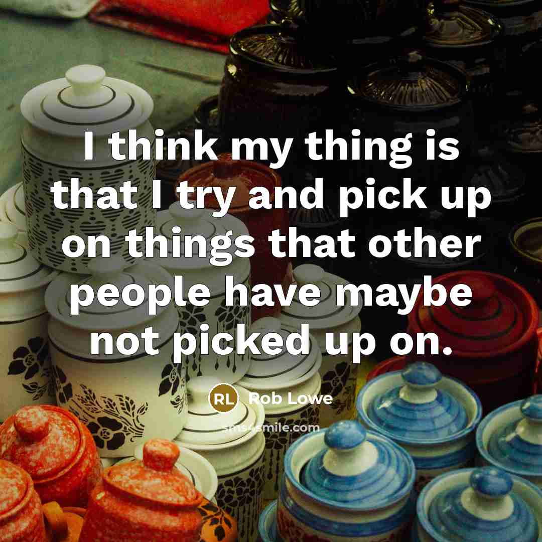 “I think my thing is that I try and pick up on things that other people have maybe not picked up on.” quote by Rob Lowe