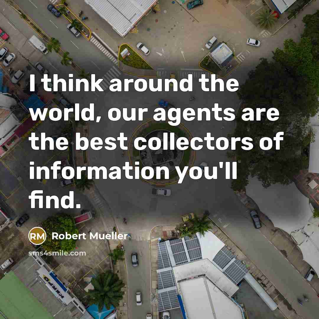“I think around the world, our agents are the best collectors of information you'll find.” quote by Robert Mueller