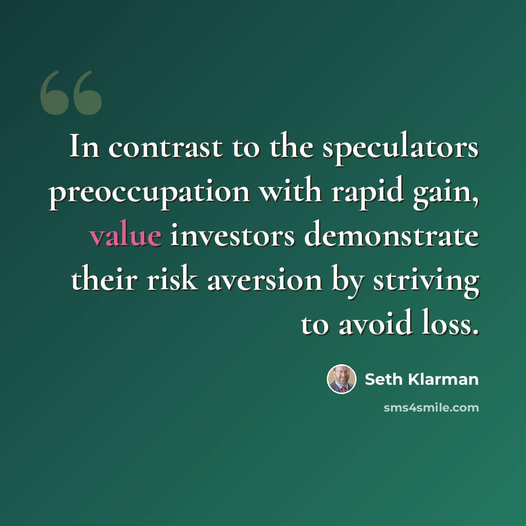 “In contrast to the speculators preoccupation with rapid gain, value investors demonstrate their risk aversion by striving to avoid loss.” quote by Seth Klarman