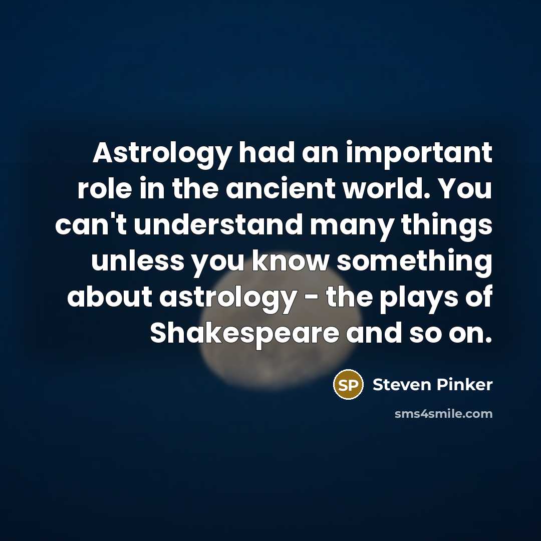 “Astrology had an important role in the ancient world. You can't understand many things unless you know something about astrology - the plays of Shakespeare and so on.” quote by Steven Pinker