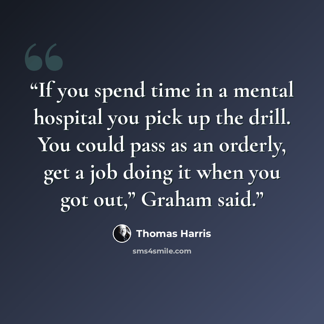 “If you spend time in a mental hospital you pick up the drill. You could pass as an orderly, get a job doing it when you got out,” Graham said.” quote by Thomas Harris