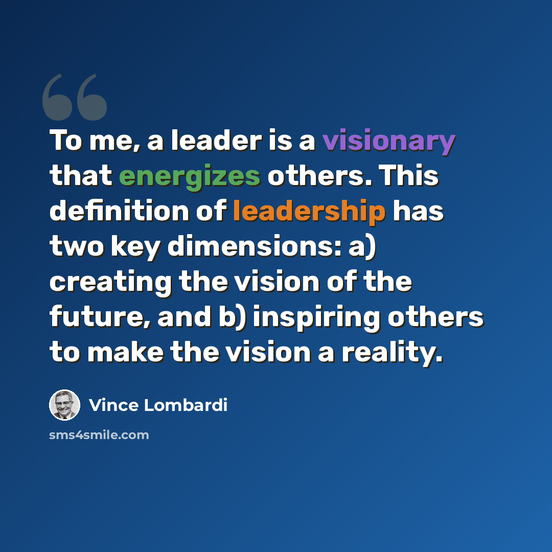 “To me, a leader is a visionary that energizes others. This definition of leadership has two key dimensions: a) creating the vision of the future, and b) inspiring others to make the vision a reality.” quote by Vince Lombardi
