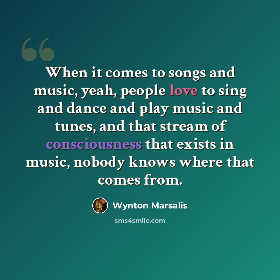 “When it comes to songs and music, yeah, people love to sing and dance and play music and tunes, and that stream of consciousness that exists in music, nobody knows where that comes from.” quote by Wynton Marsalis
