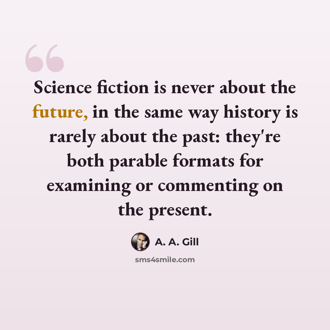 “Science fiction is never about the future, in the same way history is rarely about the past: they're both parable formats for examining or commenting on the present.” quote by A. A. Gill
