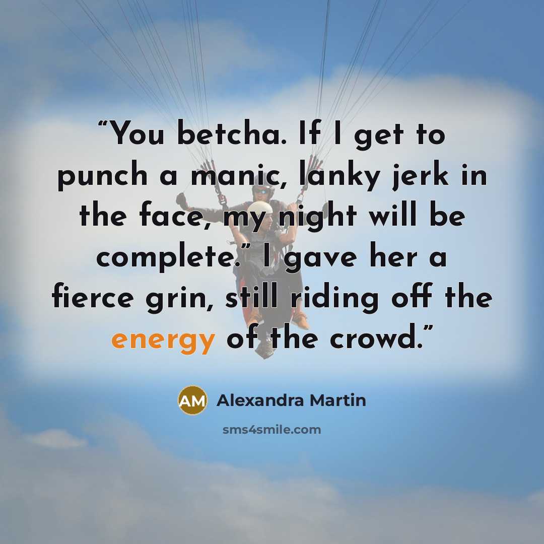 “You betcha. If I get to punch a manic, lanky jerk in the face, my night will be complete.” I gave her a fierce grin, still riding off the energy of the crowd.” quote by Alexandra Martin