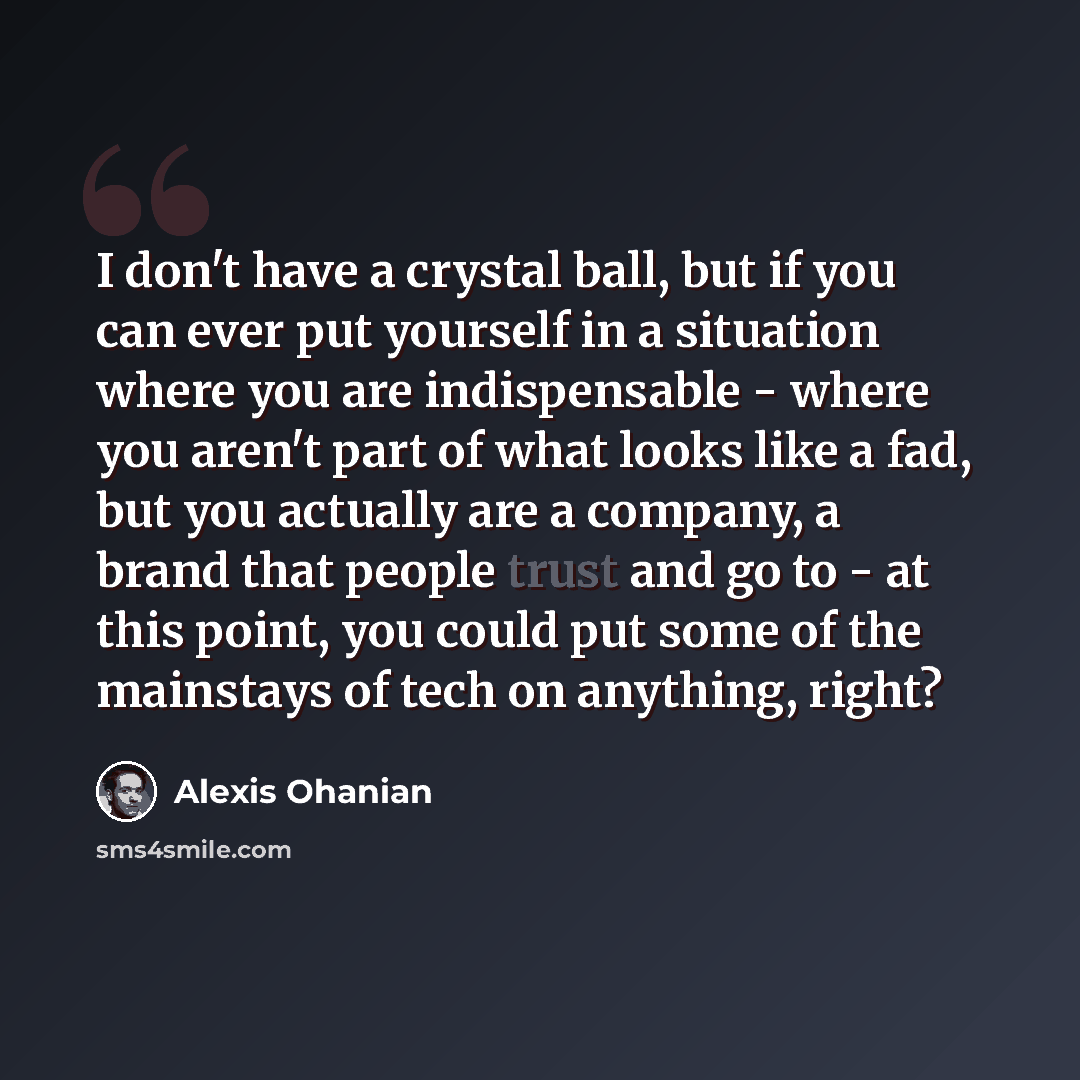 “I don't have a crystal ball, but if you can ever put yourself in a situation where you are indispensable - where you aren't part of what looks like a fad, but you actually are a company, a brand that people trust and go to - at this point, you could put some of the mainstays of tech on anything…” quote by Alexis Ohanian