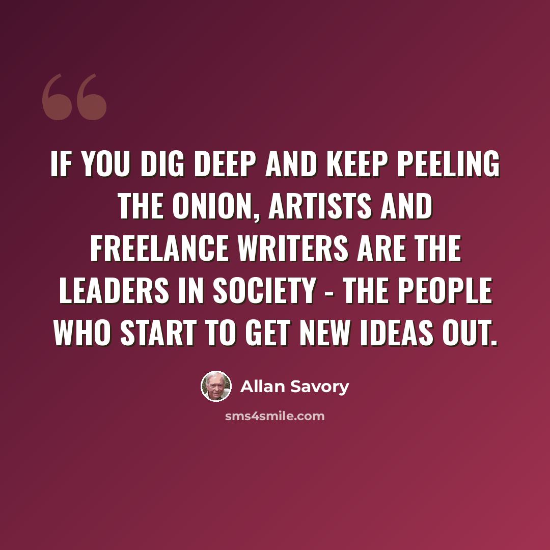 “If you dig deep and keep peeling the onion, artists and freelance writers are the leaders in society - the people who start to get new ideas out.” quote by Allan Savory